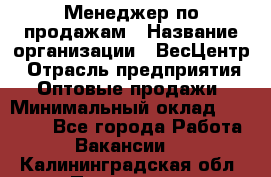 Менеджер по продажам › Название организации ­ ВесЦентр › Отрасль предприятия ­ Оптовые продажи › Минимальный оклад ­ 30 000 - Все города Работа » Вакансии   . Калининградская обл.,Приморск г.